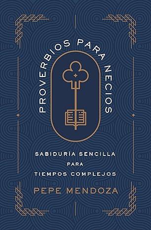 Proverbios para Necios: sabiduria sencilla para tiempos complejos (por Pepe Mendoza)