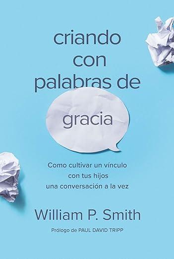 Criando con palabras de gracia: como cultivar un vinculo con tus hijos una conversacion a la vez (William P. Smith)