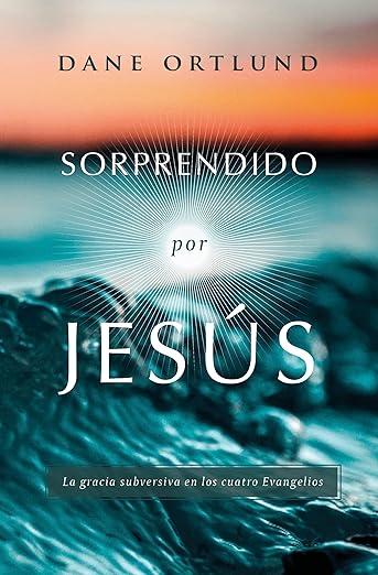 Sorprendido por Jesus: la Gracia subversiva en los cuatro evangelios (Dane Ortlund)