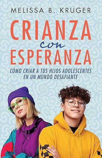 Crianza con Esperanza: como criar a tus hijos adolescentes en un mundo desafiante (Melissa Kruger)
