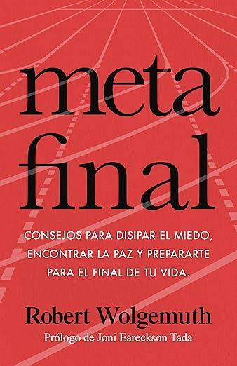 Meta Final: consejos para disipar el miedo, encontrar la paz y prepararte para el final de tu vida (Robert Wolgemuth)